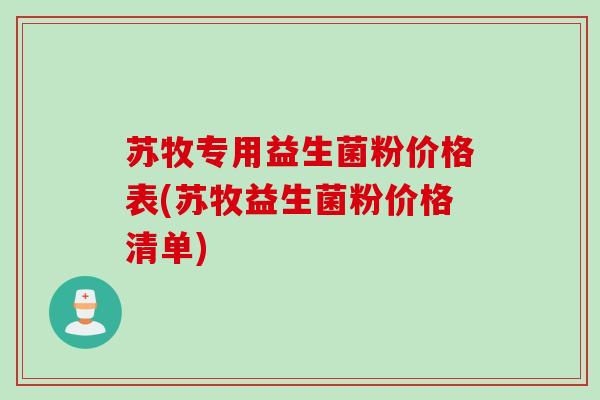 苏牧专用益生菌粉价格表(苏牧益生菌粉价格清单)