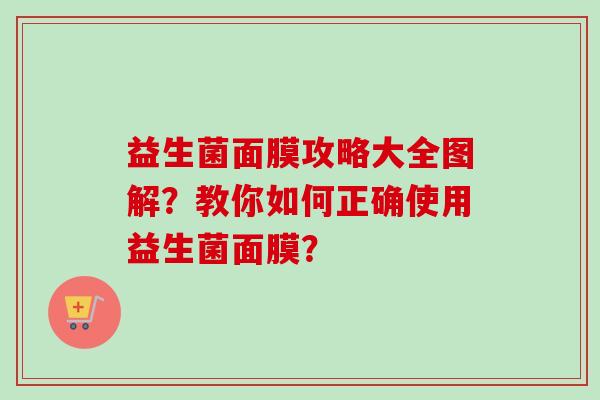 益生菌面膜攻略大全图解？教你如何正确使用益生菌面膜？
