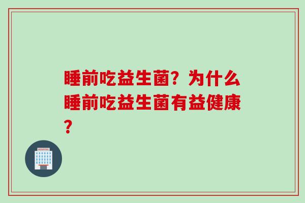 睡前吃益生菌？为什么睡前吃益生菌有益健康？