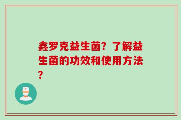 鑫罗克益生菌？了解益生菌的功效和使用方法？