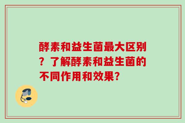 酵素和益生菌最大区别？了解酵素和益生菌的不同作用和效果？