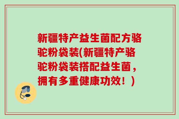 新疆特产益生菌配方骆驼粉袋装(新疆特产骆驼粉袋装搭配益生菌，拥有多重健康功效！)