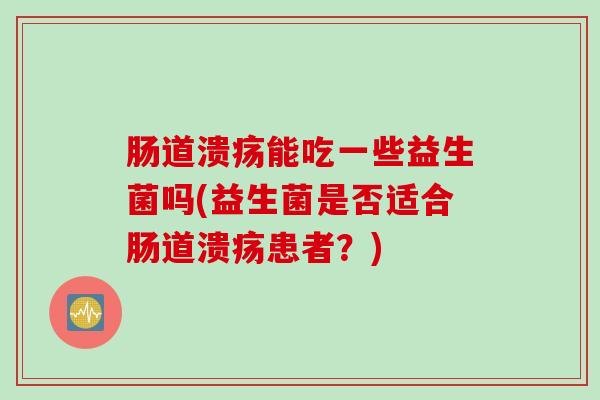 肠道溃疡能吃一些益生菌吗(益生菌是否适合肠道溃疡患者？)