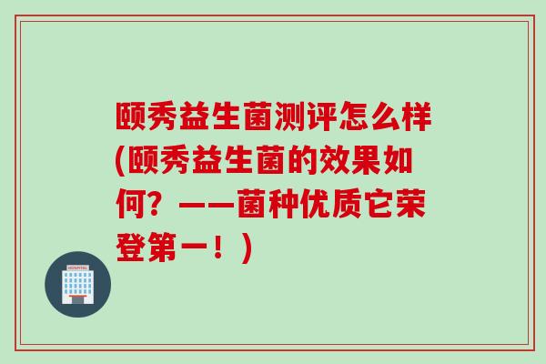 颐秀益生菌测评怎么样(颐秀益生菌的效果如何？——菌种优质它荣登第一！)