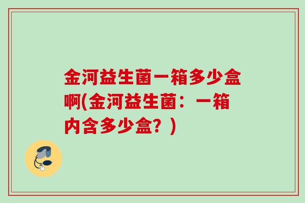 金河益生菌一箱多少盒啊(金河益生菌：一箱内含多少盒？)