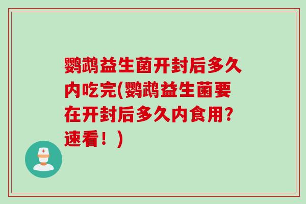 鹦鹉益生菌开封后多久内吃完(鹦鹉益生菌要在开封后多久内食用？速看！)
