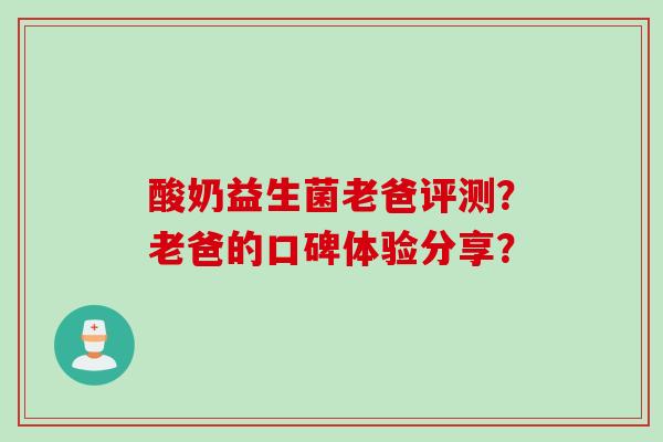 酸奶益生菌老爸评测？老爸的口碑体验分享？