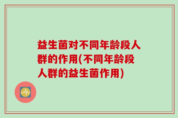 益生菌对不同年龄段人群的作用(不同年龄段人群的益生菌作用)