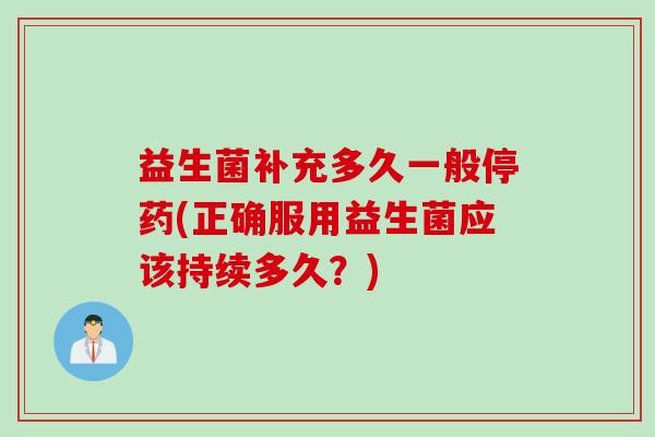益生菌补充多久一般停药(正确服用益生菌应该持续多久？)