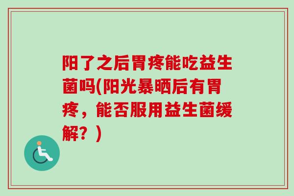 阳了之后胃疼能吃益生菌吗(阳光暴晒后有胃疼，能否服用益生菌缓解？)