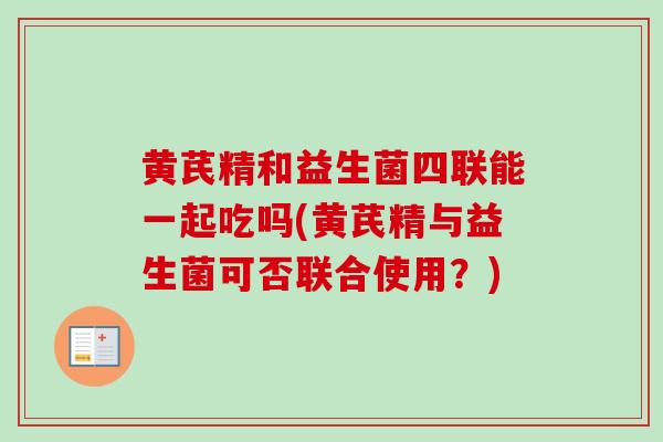 黄芪精和益生菌四联能一起吃吗(黄芪精与益生菌可否联合使用？)