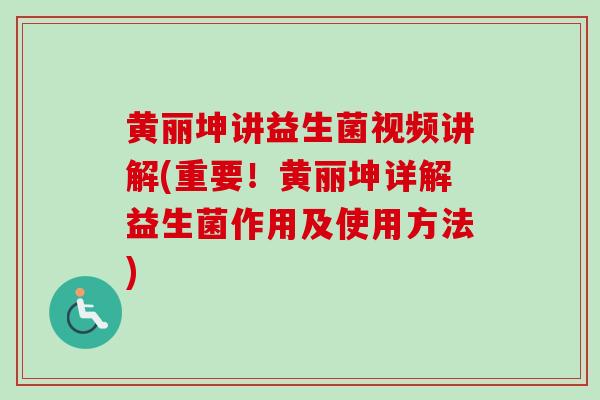 黄丽坤讲益生菌视频讲解(重要！黄丽坤详解益生菌作用及使用方法)