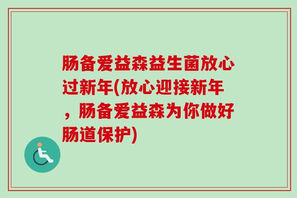 肠备爱益森益生菌放心过新年(放心迎接新年，肠备爱益森为你做好肠道保护)