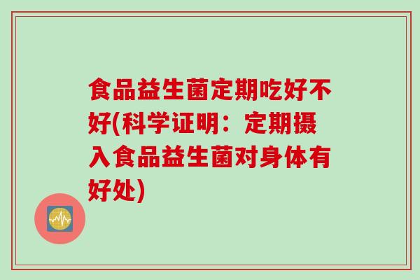 食品益生菌定期吃好不好(科学证明：定期摄入食品益生菌对身体有好处)