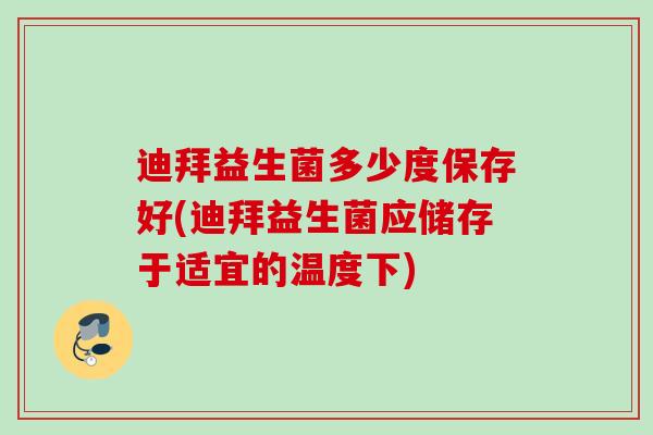 迪拜益生菌多少度保存好(迪拜益生菌应储存于适宜的温度下)