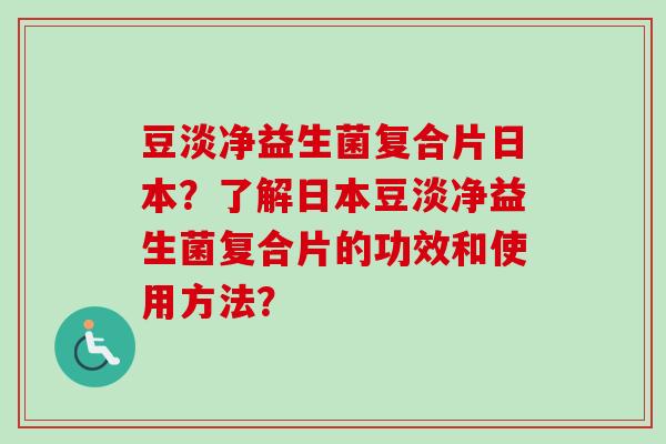 豆淡净益生菌复合片日本？了解日本豆淡净益生菌复合片的功效和使用方法？