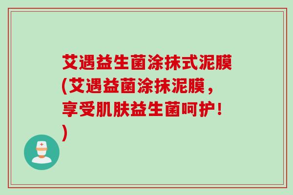 艾遇益生菌涂抹式泥膜(艾遇益菌涂抹泥膜,享受益生菌呵护!) 艾遇益生菌涂抹式泥膜(艾遇益菌涂抹泥膜,享受益生菌呵护!)