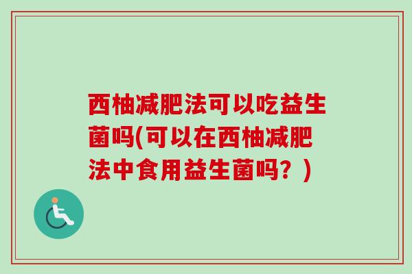 西柚法可以吃益生菌吗(可以在西柚法中食用益生菌吗？)