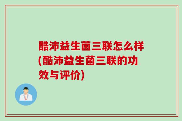 酷沛益生菌三联怎么样(酷沛益生菌三联的功效与评价)