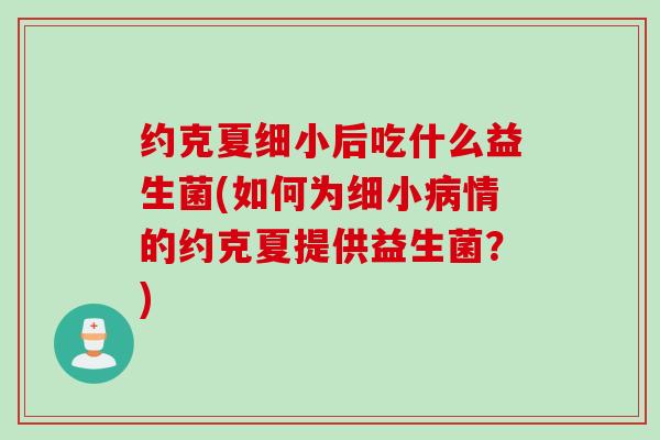 约克夏细小后吃什么益生菌(如何为细小情的约克夏提供益生菌?) 约克夏细小后吃什么益生菌(如何为细小情的约克夏提供益生菌?)