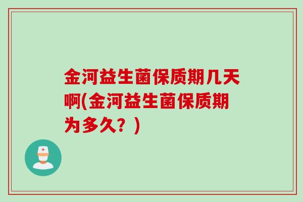 金河益生菌保质期几天啊(金河益生菌保质期为多久?) 金河益生菌保质期几天啊(金河益生菌保质期为多久?)