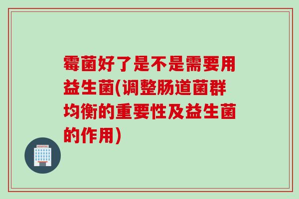 霉菌好了是不是需要用益生菌(调整肠道菌群均衡的重要性及益生菌的作用) 霉菌好了是不是需要用益生菌(调整肠道菌群均衡的重要性及益生菌的作用)