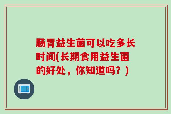 肠胃益生菌可以吃多长时间(长期食用益生菌的好处，你知道吗？)