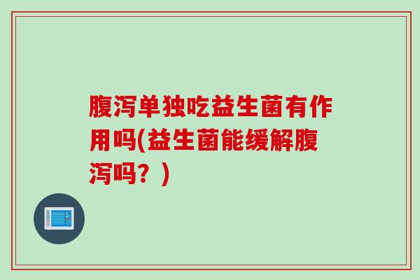 腹泻单独吃益生菌有作用吗(益生菌能缓解腹泻吗？)