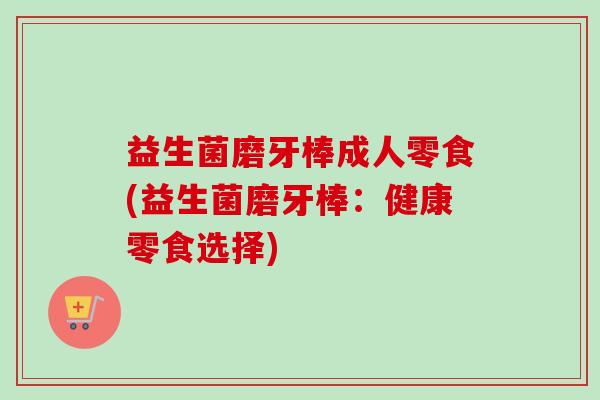 益生菌磨牙棒成人零食(益生菌磨牙棒:健康零食选择) 益生菌磨牙棒成人零食(益生菌磨牙棒:健康零食选择)