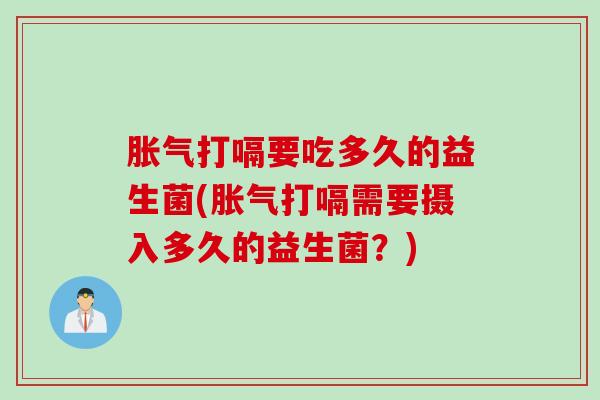 打嗝要吃多久的益生菌(打嗝需要摄入多久的益生菌?) 打嗝要吃多久的益生菌(打嗝需要摄入多久的益生菌?)
