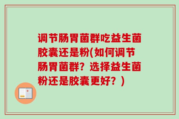 调节肠胃菌群吃益生菌胶囊还是粉(如何调节肠胃菌群？选择益生菌粉还是胶囊更好？)