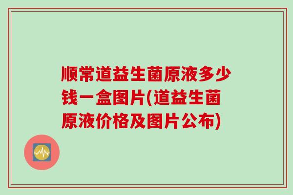 顺常道益生菌原液多少钱一盒图片(道益生菌原液价格及图片公布) 顺常道益生菌原液多少钱一盒图片(道益生菌原液价格及图片公布)