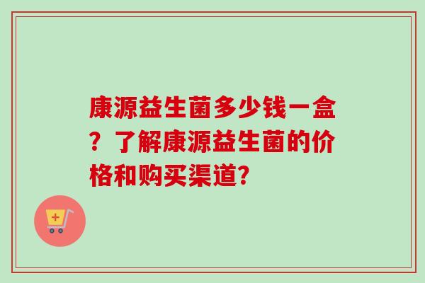 康源益生菌多少钱一盒?了解康源益生菌的价格和购买渠道? 康源益生菌多少钱一盒?了解康源益生菌的价格和购买渠道?