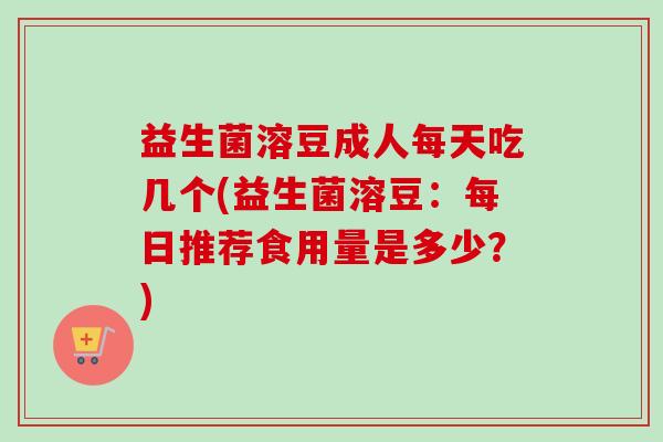 益生菌溶豆成人每天吃几个(益生菌溶豆：每日推荐食用量是多少？)