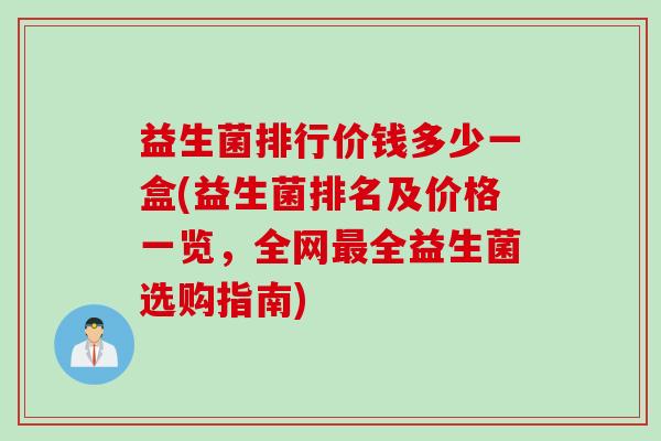 益生菌排行价钱多少一盒(益生菌排名及价格一览,全网全益生菌选购指南) 益生菌排行价钱多少一盒(益生菌排名及价格一览,全网全益生菌选购指南)
