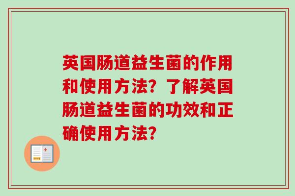 英国肠道益生菌的作用和使用方法?了解英国肠道益生菌的功效和正确使用方法? 英国肠道益生菌的作用和使用方法?了解英国肠道益生菌的功效和正确使用方法?