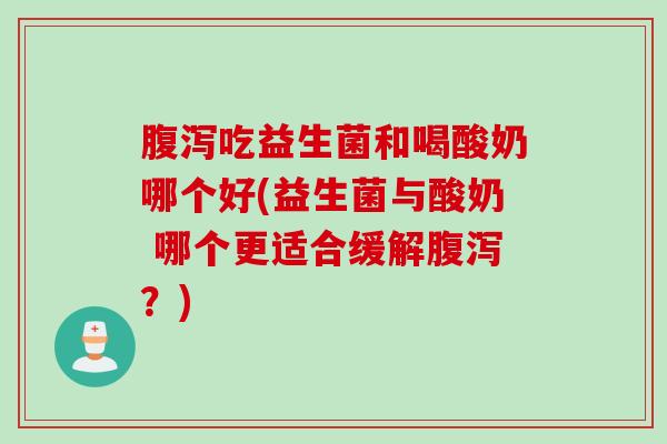 吃益生菌和喝酸奶哪个好(益生菌与酸奶 哪个更适合缓解?) 吃益生菌和喝酸奶哪个好(益生菌与酸奶 哪个更适合缓解?)
