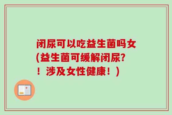 闭尿可以吃益生菌吗女(益生菌可缓解闭尿？！涉及女性健康！)