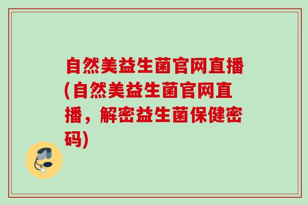 自然美益生菌官网直播(自然美益生菌官网直播，解密益生菌保健密码)