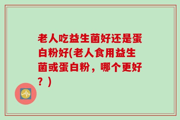 老人吃益生菌好还是蛋白粉好(老人食用益生菌或蛋白粉,哪个更好?) 老人吃益生菌好还是蛋白粉好(老人食用益生菌或蛋白粉,哪个更好?)
