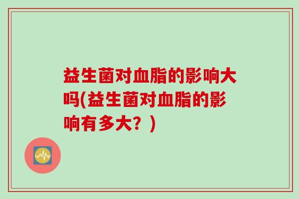 益生菌对的影响大吗(益生菌对的影响有多大?) 益生菌对的影响大吗(益生菌对的影响有多大?)