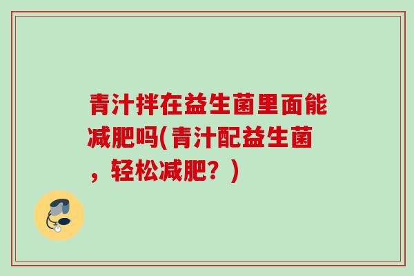 青汁拌在益生菌里面能吗(青汁配益生菌,轻松?) 青汁拌在益生菌里面能吗(青汁配益生菌,轻松?)