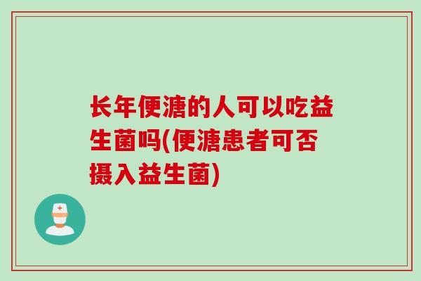长年便溏的人可以吃益生菌吗(便溏患者可否摄入益生菌)