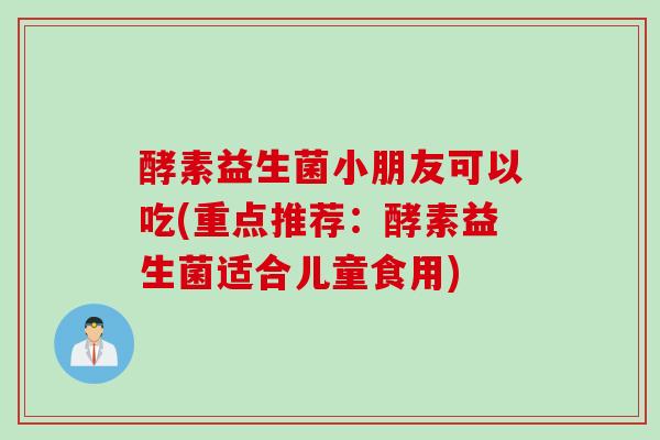 酵素益生菌小朋友可以吃(重点推荐:酵素益生菌适合儿童食用) 酵素益生菌小朋友可以吃(重点推荐:酵素益生菌适合儿童食用)