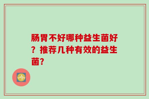 肠胃不好哪种益生菌好？推荐几种有效的益生菌？