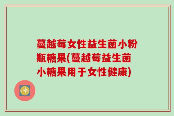 蔓越莓女性益生菌小粉瓶糖果(蔓越莓益生菌小糖果用于女性健康)