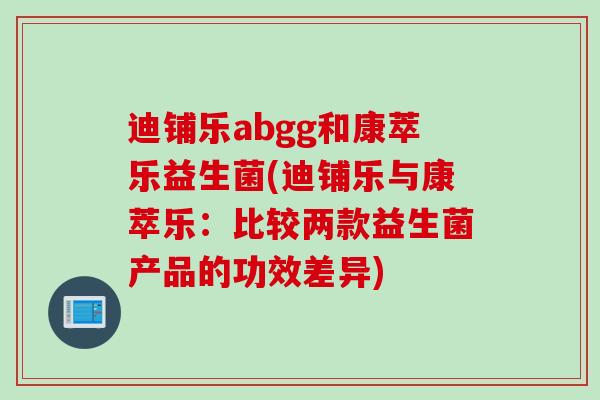 迪铺乐abgg和康萃乐益生菌(迪铺乐与康萃乐:比较两款益生菌产品的功效差异) 迪铺乐abgg和康萃乐益生菌(迪铺乐与康萃乐:比较两款益生菌产品的功效差异)