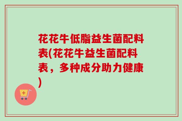 花花牛低脂益生菌配料表(花花牛益生菌配料表，多种成分助力健康)