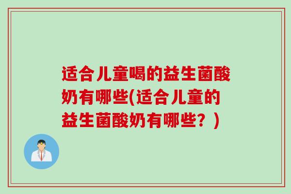 适合儿童喝的益生菌酸奶有哪些(适合儿童的益生菌酸奶有哪些？)