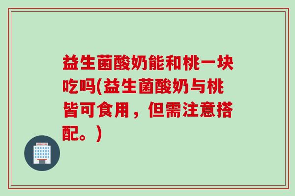 益生菌酸奶能和桃一块吃吗(益生菌酸奶与桃皆可食用,但需注意搭配。) 益生菌酸奶能和桃一块吃吗(益生菌酸奶与桃皆可食用,但需注意搭配。)